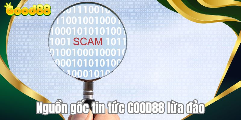 Nguồn gốc tin tức GOOD88 lừa đảo